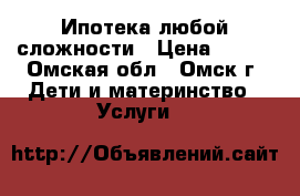 Ипотека любой сложности › Цена ­ 100 - Омская обл., Омск г. Дети и материнство » Услуги   